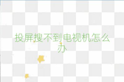 投屏搜不到电视机怎么办