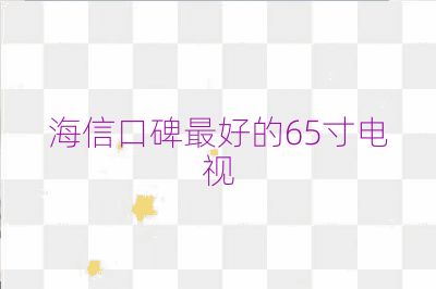 海信口碑最好的65寸电视