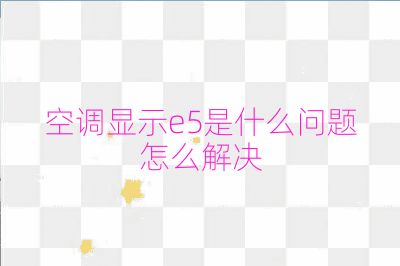 空调显示e5是什么问题怎么解决