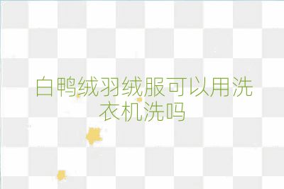 白鸭绒羽绒服可以用洗衣机洗吗
