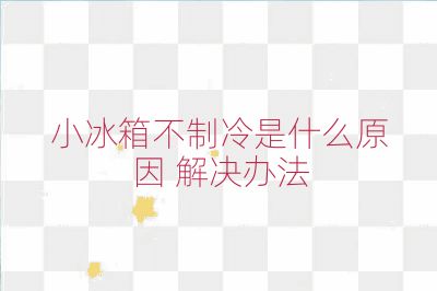 小冰箱不制冷是什么原因 解决办法