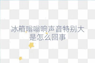 冰箱嗡嗡响声音特别大是怎么回事