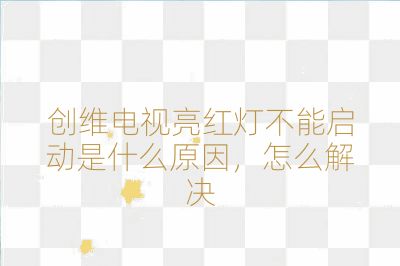 创维电视亮红灯不能启动是什么原因，怎么解决