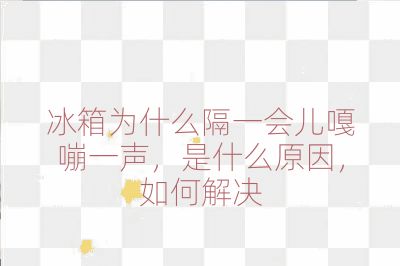 冰箱为什么隔一会儿嘎嘣一声，是什么原因，如何解决
