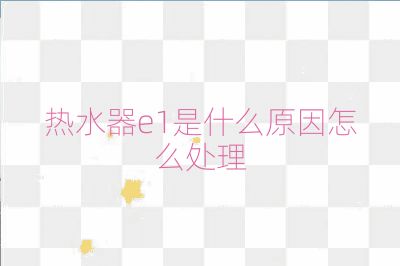 热水器e1是什么原因怎么处理