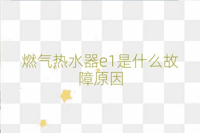 燃气热水器e1是什么故障原因