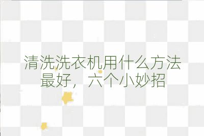 清洗洗衣机用什么方法最好，六个小妙招