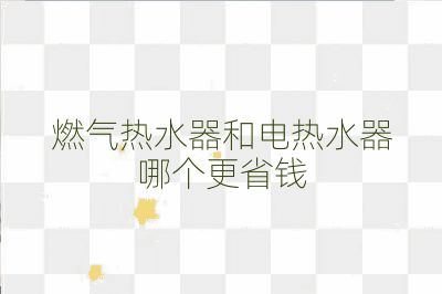 燃气热水器和电热水器哪个更省钱