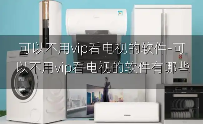 可以不用vip看电视的软件-可以不用vip看电视的软件有哪些