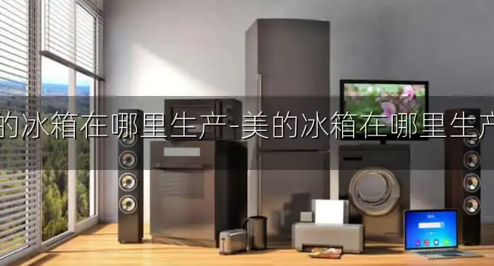 美的冰箱在哪里生产-美的冰箱在哪里生产的