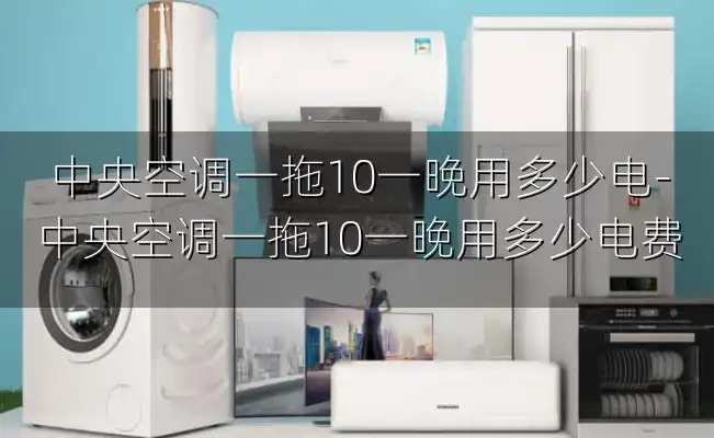 中央空调一拖10一晚用多少电-中央空调一拖10一晚用多少电费