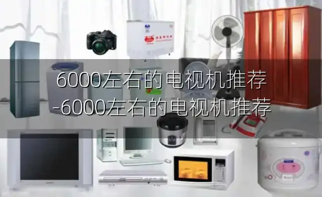 6000左右的电视机推荐-6000左右的电视机推荐