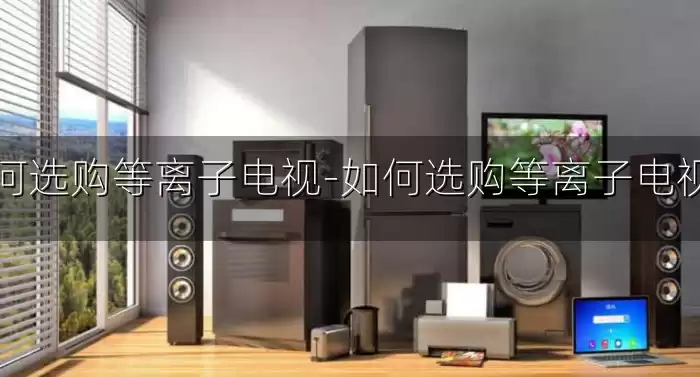 如何选购等离子电视-如何选购等离子电视机