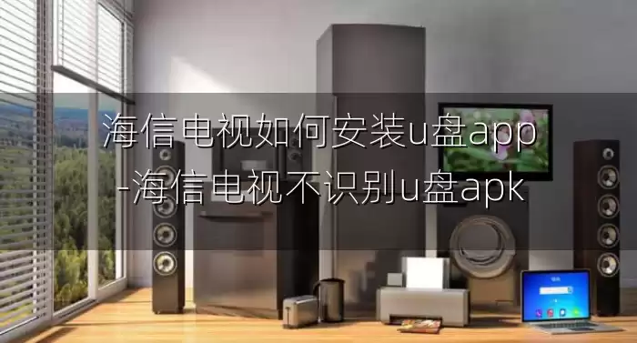 海信电视如何安装u盘app-海信电视不识别u盘apk