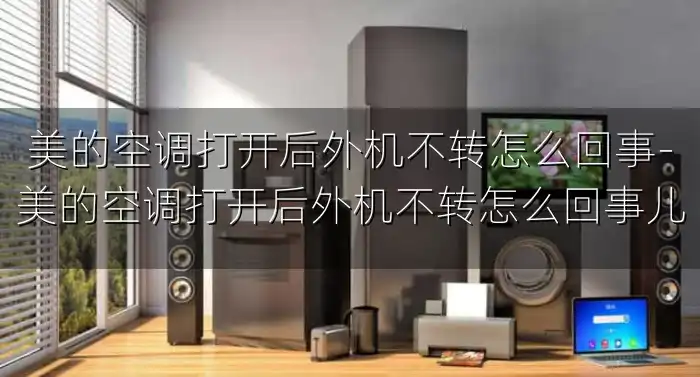 美的空调打开后外机不转怎么回事-美的空调打开后外机不转怎么回事儿