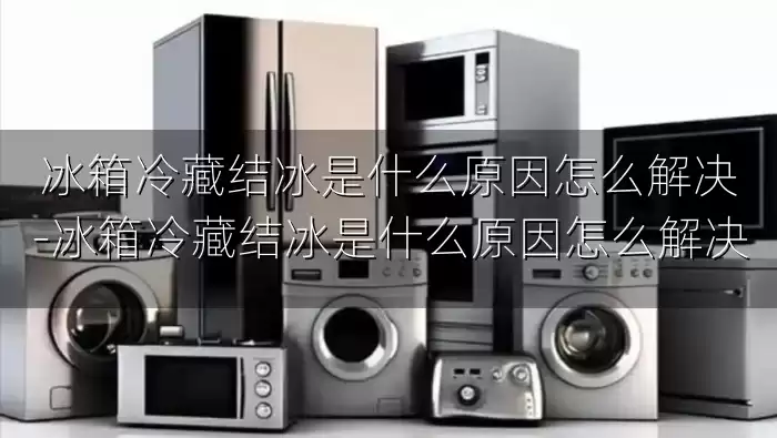 冰箱冷藏结冰是什么原因怎么解决-冰箱冷藏结冰是什么原因怎么解决