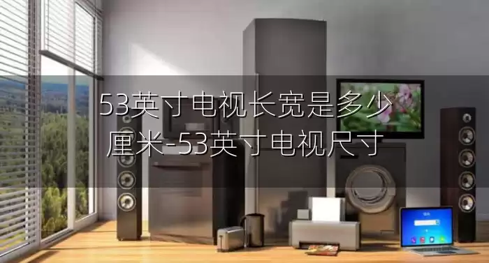 53英寸电视长宽是多少厘米-53英寸电视尺寸