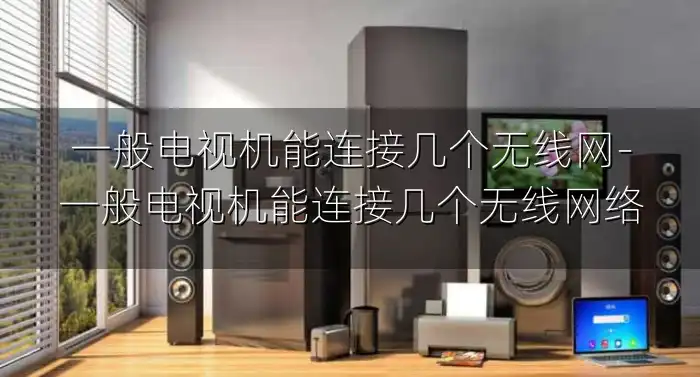 一般电视机能连接几个无线网-一般电视机能连接几个无线网络
