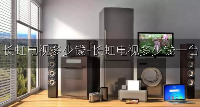 长虹电视多少钱-长虹电视多少钱一台