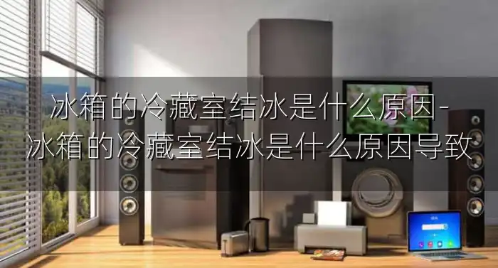 冰箱的冷藏室结冰是什么原因-冰箱的冷藏室结冰是什么原因导致