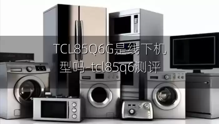 TCL85Q6G是线下机型吗-tcl85q6测评