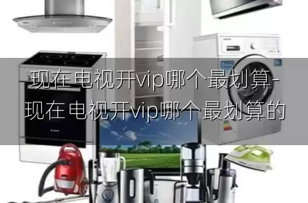 现在电视开vip哪个最划算-现在电视开vip哪个最划算的