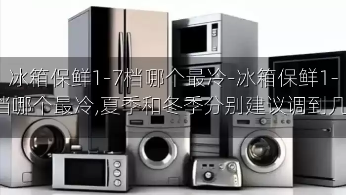 冰箱保鲜1-7档哪个最冷-冰箱保鲜1-7档哪个最冷,夏季和冬季分别建议调到几档
