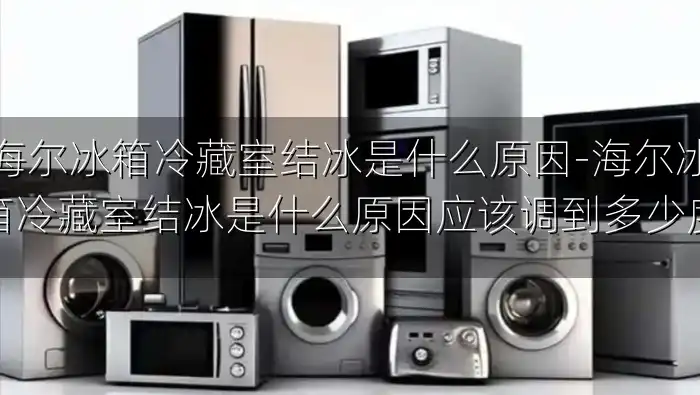 海尔冰箱冷藏室结冰是什么原因-海尔冰箱冷藏室结冰是什么原因应该调到多少度