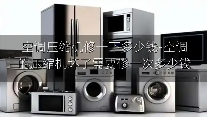空调压缩机修一下多少钱-空调的压缩机坏了需要修一次多少钱